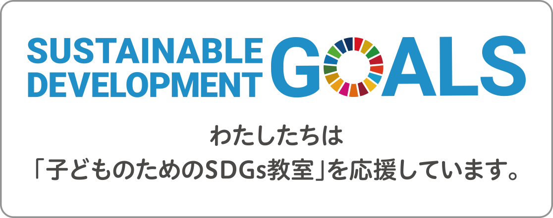 SUSTAINABLE DEVELOPMENT GOALS わたしたちは「子どものためのSDGs教室」を応援しています。