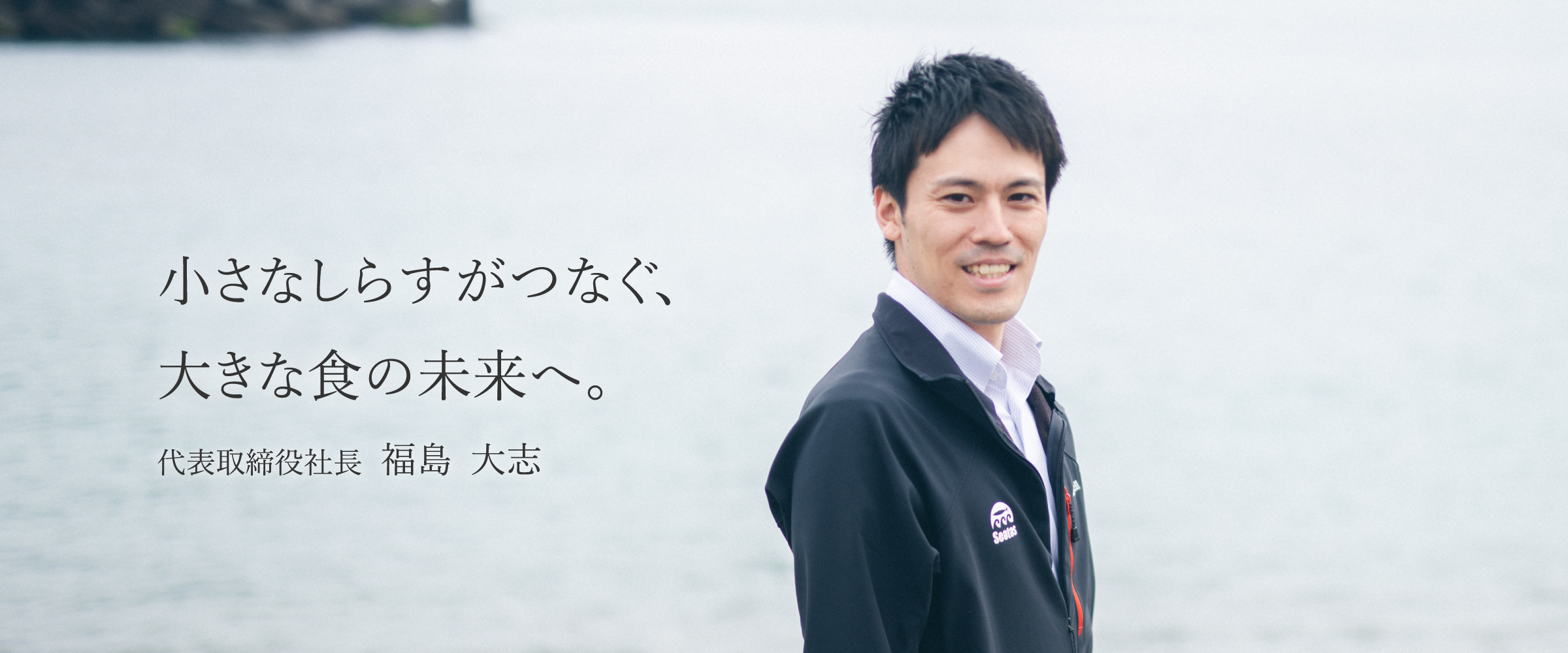 「地方から世界へ。小さなしらすで大きな仕事を。」代表取締役社長　福島大朝